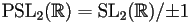 \textrm{PSL}_2(\mathbb{R})=\textrm{SL}_2(\mathbb{R})/{\pm 1}